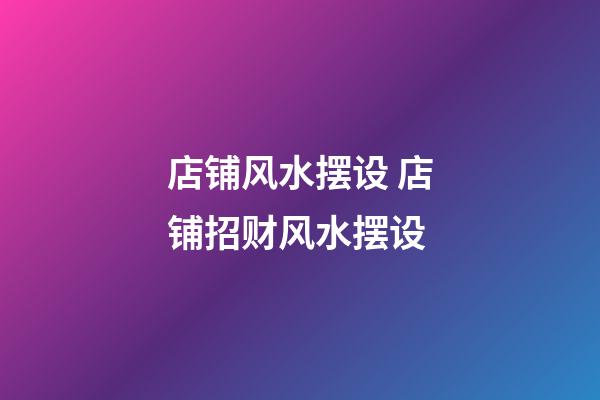 店铺风水摆设 店铺招财风水摆设